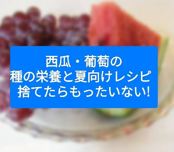 西瓜・葡萄の種の栄養と夏向けレシピ  ～捨てたらもったいない！
