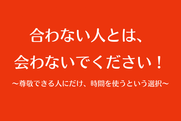 合わない人とは、会わないでください！〜尊敬できる人とだけ、時間を使うという選択〜