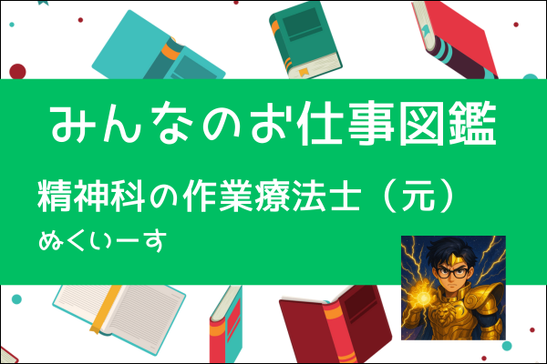 【みんなのお仕事図鑑】精神科病棟の作業療法士（元）／ぬくいーす