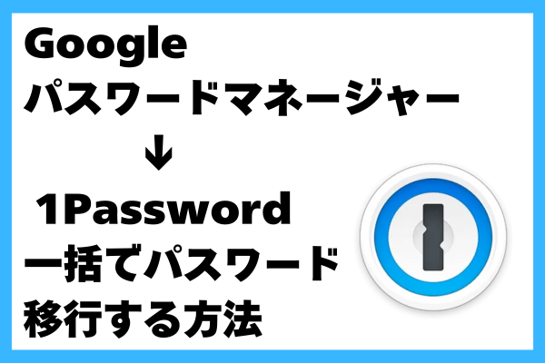 Googleパスワードマネージャーから1Passwordへ、一括でパスワード移行する方法