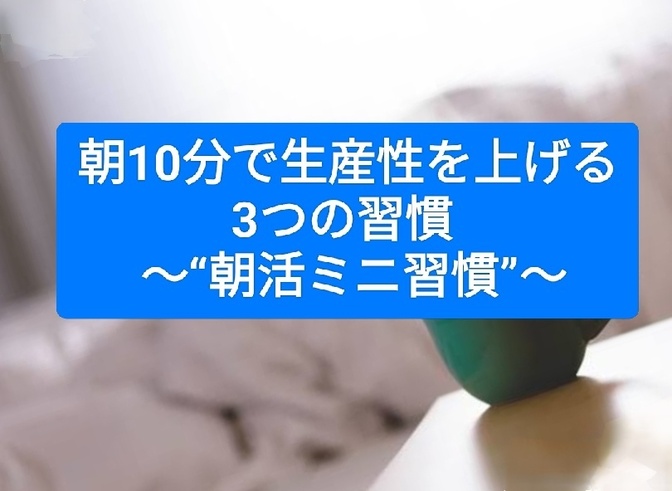 朝10分で生産性を上げる 3つの習慣   ～“朝活ミニ習慣”～