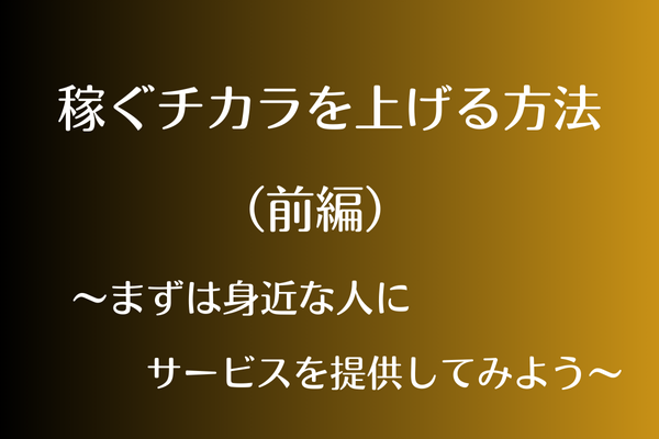 稼ぐチカラを上げる最初の一歩  ～身近な人にサービスを提供してみよう～