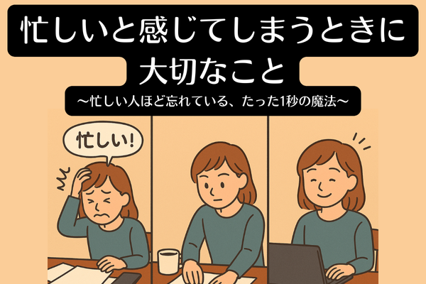 忙しいと感じてしまうときに大切なこと〜忙しい人ほど忘れている、たった1秒の魔法〜