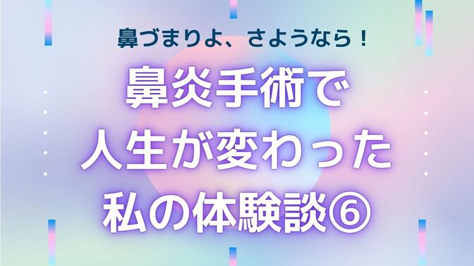 【鼻づまりよ、さようなら！】鼻炎手術で人生が変わった私の体験談⑥