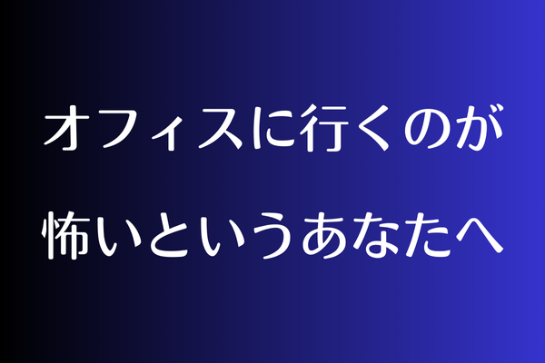 オフィスに行くのが怖いというあなたへ〜大丈夫です。恐れはみんな感じています〜