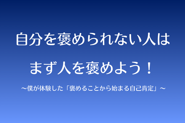 自分を褒められない人は、まず人を褒めよう  ～僕が体験した「褒めることから始まる自己肯定」～