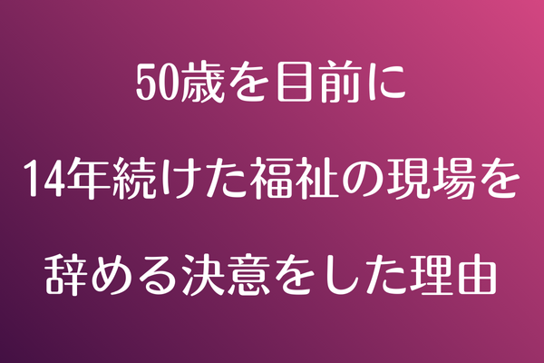 50歳を前に、14年続けた福祉の現場を辞める決意をした理由〜リベで学べば、夢が現実になる〜