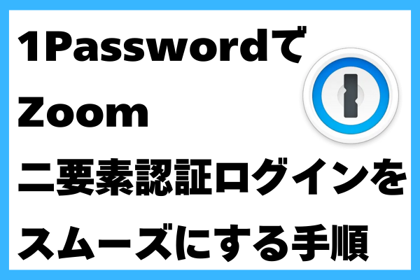 1Passwordで「Zoom」の二要素認証ログインをスムーズにする手順