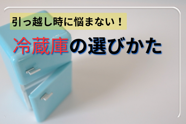 引っ越し時に悩まない！転勤族が教える【冷蔵庫の選びかた】