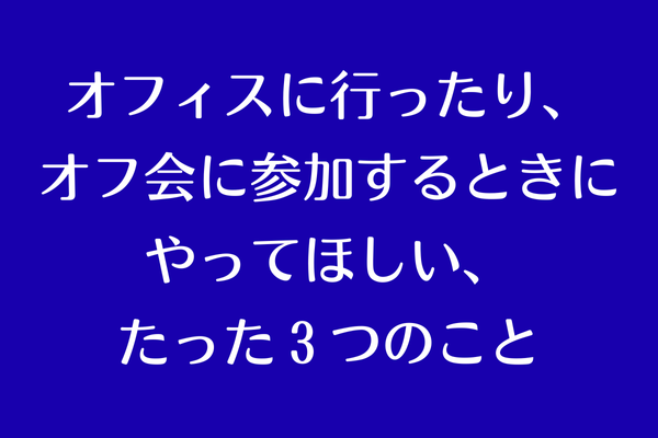 オフィスに行ったり、オフ会に参加するときにやってほしい、たった３つのこと