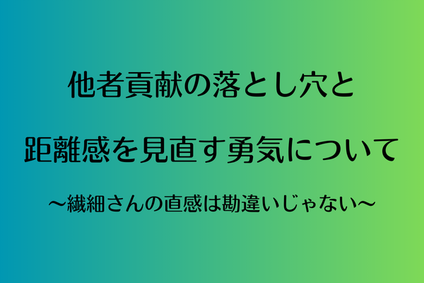 他者貢献の落とし穴と、距離感を見直す勇気について〜繊細さんの直感は勘違いじゃない〜