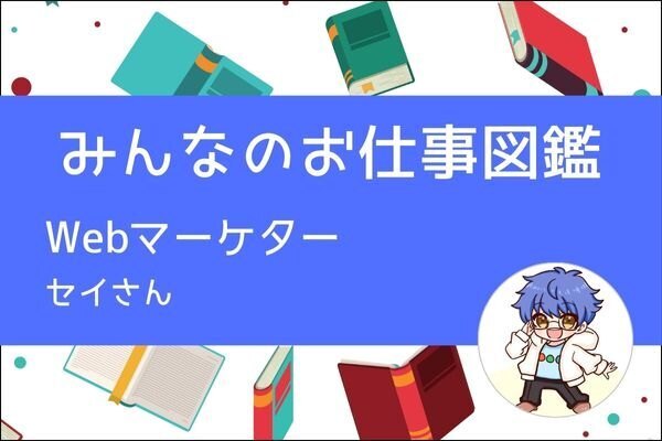 【みんなのお仕事図鑑】WEBマーケター／セイさん