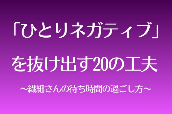 「ひとりネガティブ」を抜け出す20の工夫 ～繊細さんの待ち時間の過ごし方～