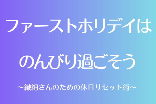ファーストホリデイはのんびり過ごそう ～繊細さんのための休日リセット術～