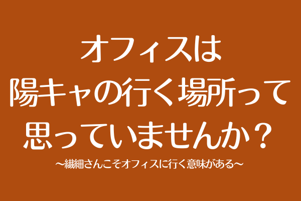 オフィスは陽キャの行く場所って思っていませんか？繊細さんこそオフィスに行く意味がある