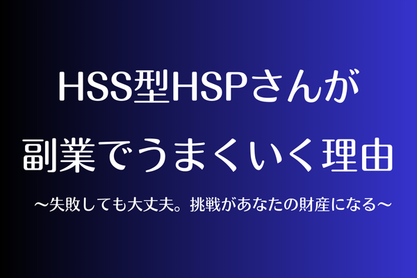 HSS型HSPさんが副業でうまくいく理由  〜失敗しても大丈夫。挑戦があなたの財産になる〜