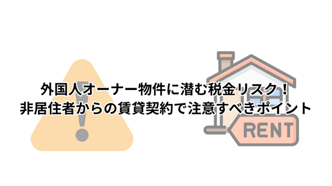 外国人オーナー物件に潜む税金リスク！非居住者からの賃貸契約で注意すべきポイント