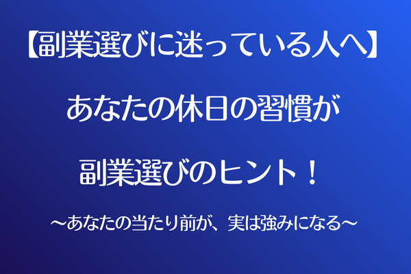 【副業選びに迷っている人へ】休日の習慣が副業選びのヒントになる」 〜あなたの当たり前が強みになる〜