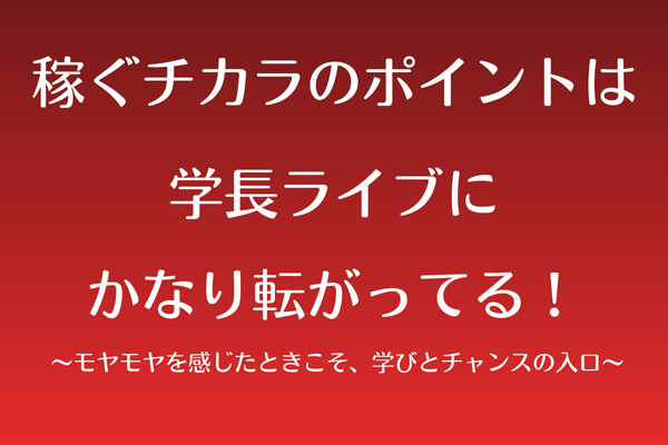 稼ぐチカラのポイントは学長ライブにあるかも  〜モヤモヤを感じたときこそ、学びとチャンスの入口〜