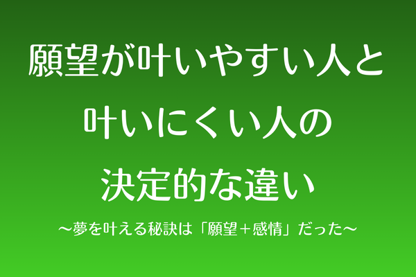 願望が叶いやすい人と叶いにくい人の決定的な違い〜夢を叶える秘訣は「願望＋感情」だった〜