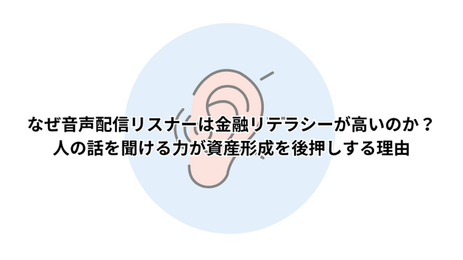 なぜ音声配信リスナーは金融リテラシーが高いのか？人の話を聞ける力が資産形成を後押しする理由