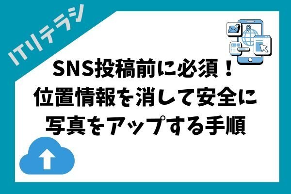 SNS投稿前に必須！位置情報を消して安全に写真をアップする手順