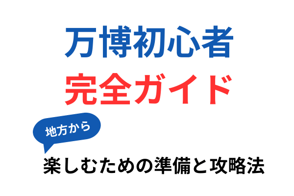 万博初心者向け完全ガイド｜地方から初めてでも安心して楽しむための準備と攻略法
