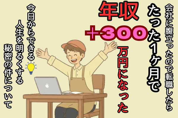 会社に腹立って転職したら１ヶ月で年収300万円上がった件