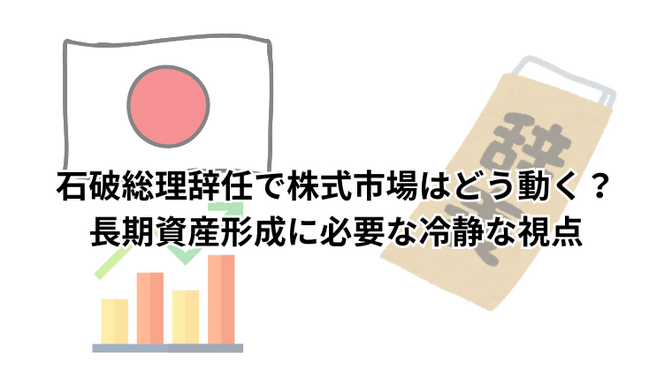 石破総理辞任で株式市場はどう動く？長期資産形成に必要な冷静な視点
