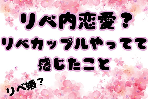 リベ恋愛ってどうなの？リベカップルやってて感じたこと