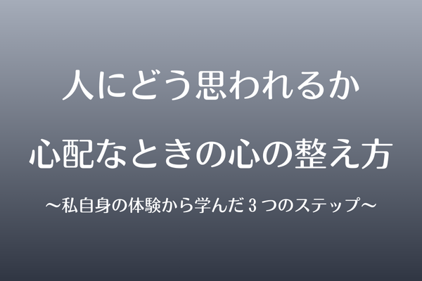 人にどう思われるか心配なときの心の整え方  〜私自身の体験から学んだ３つのステップ〜