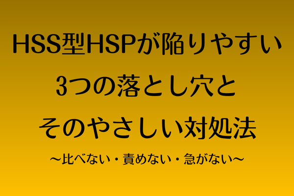 HSS型HSPが陥りやすい3つの落とし穴と、そのやさしい対処法〜比べない・責めない・急がない〜