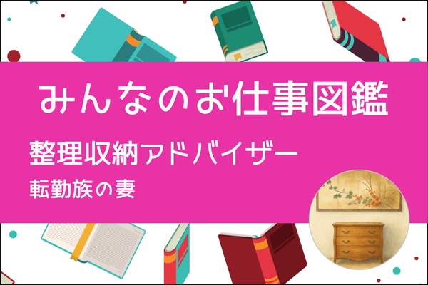 【みんなのお仕事図鑑】整理収納アドバイザー（お片付け）／転勤族の妻