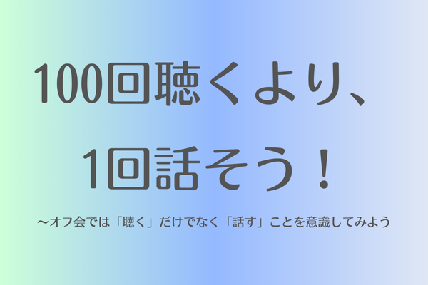 100回聴くより、1回話そう！〜オフ会では「聴く」だけでなく「話す」ことを意識してみよう
