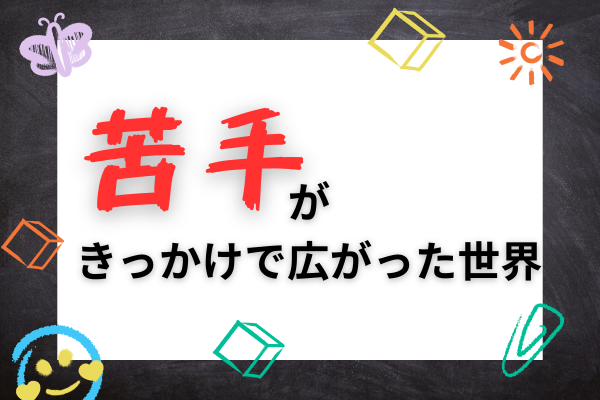 苦手がきっかけで広がった世界