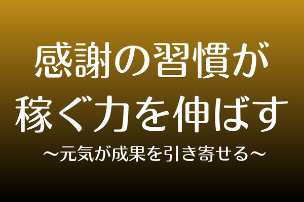 感謝の習慣が 稼ぐ力を伸ばす  〜元気が成果を引き寄せる〜