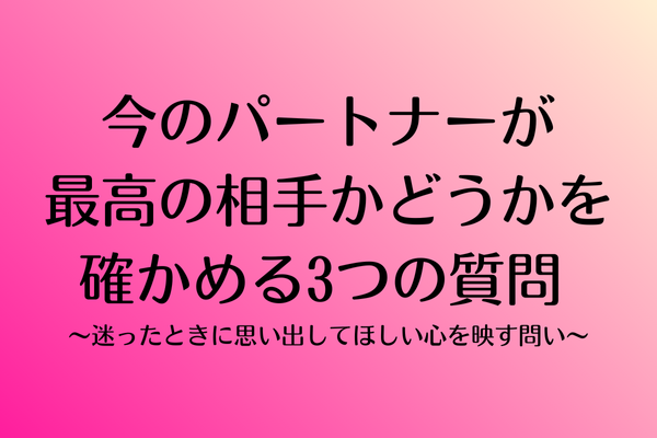 今のパートナーが最高の相手かどうかを確かめる3つの質問 〜迷ったときに思い出してほしい心を映す問い〜