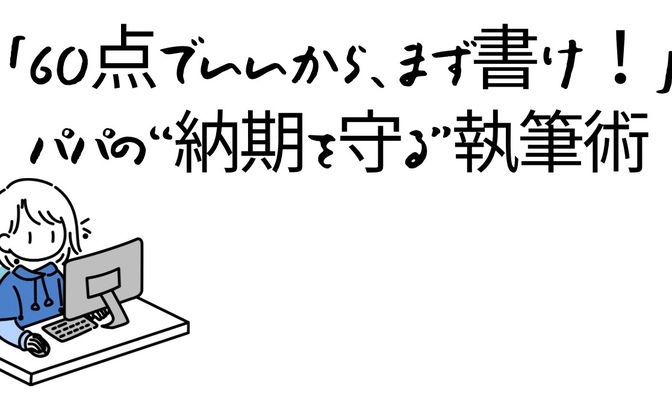 「60点でいいから、まず書け！」副業パパの“納期を守る”執筆術