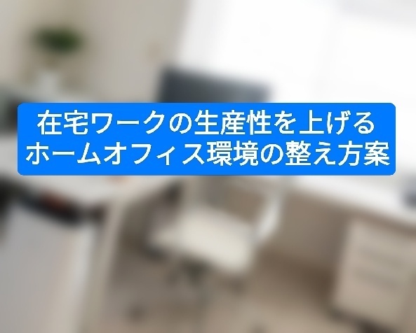 在宅ワークの生産性を上げるホームオフィス環境の整え方案