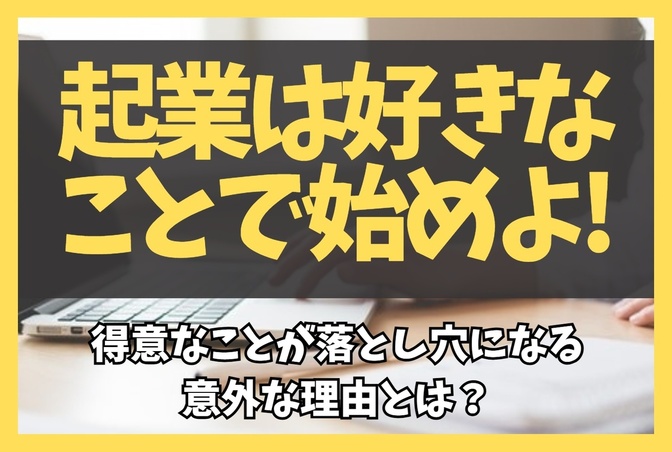 起業は「好きなこと」で始めよ！「得意なこと」が落とし穴になる意外な理由とは？