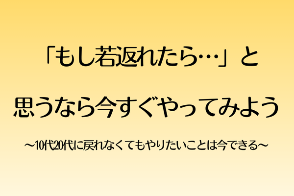 「もし若返れたら…」と思うなら今すぐやってみよう〜10代20代に戻れなくてもやりたいことは今できる〜