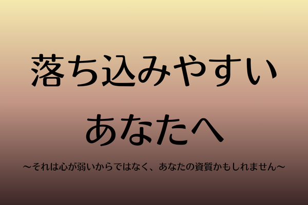 落ち込みやすいあなたへ〜それは心が弱いからではなく、あなたの資質かもしれません〜