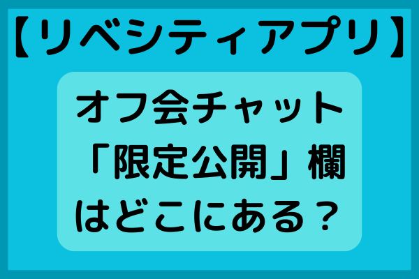 【リベシティアプリ】オフ会チャットの「限定公開」欄はどこにある？ 簡単に見つける方法を解説します