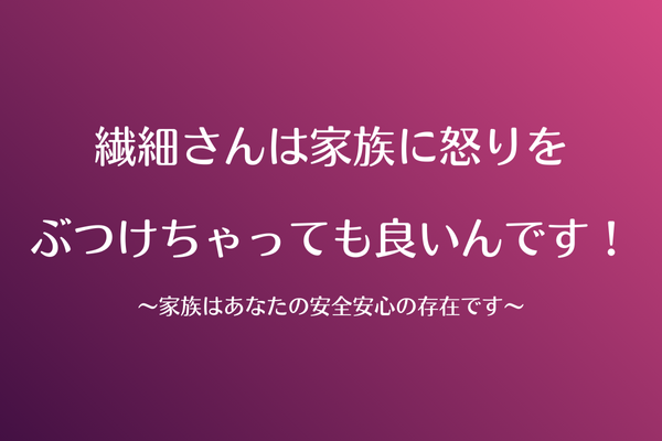繊細さんは家族に怒りを ぶつけちゃっても良いんです！ 〜家族はあなたの安全安心の存在です〜