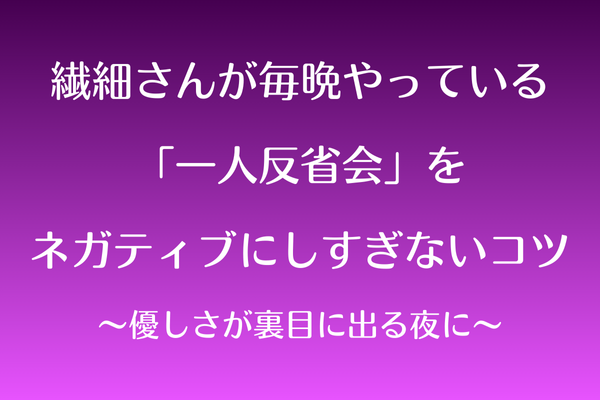 繊細さんが毎晩やっている「一人反省会」をネガティブにしすぎないコツ〜優しさが裏目に出る夜に〜