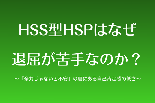 HSS型HSPはなぜ退屈が苦手なのか？〜「全力じゃないと不安」の裏にある自己肯定感の低さ〜