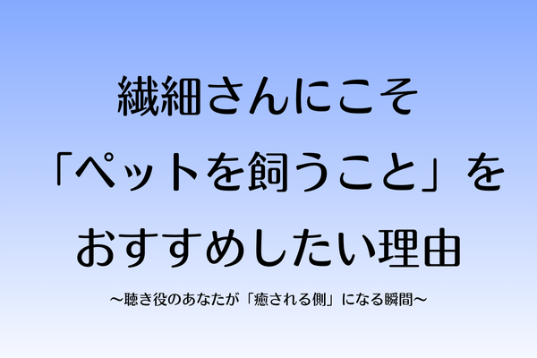 繊細さんにこそ「ペットを飼うこと」をおすすめしたい理由〜聴き役のあなたが「癒される側」になる瞬間〜