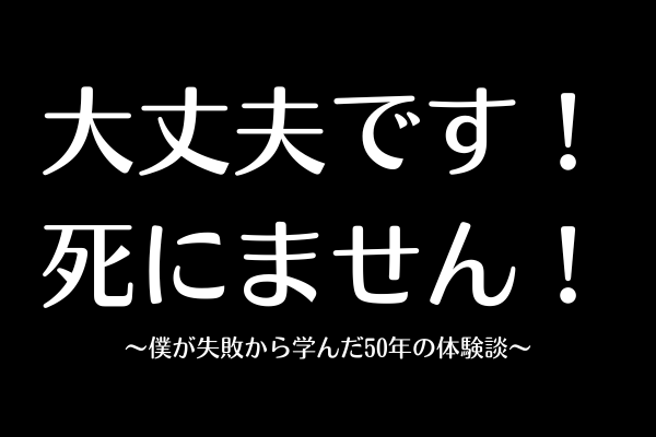 大丈夫です、死にません！〜僕が失敗から学んだ50年の体験談〜
