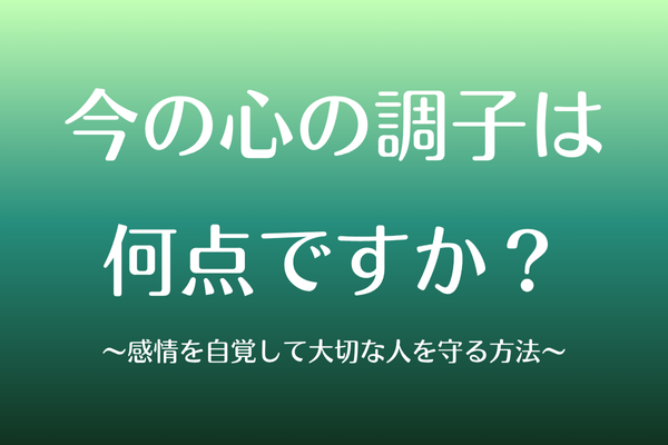 今の心の調子は何点ですか?〜感情を自覚して大切な人を守る方法〜