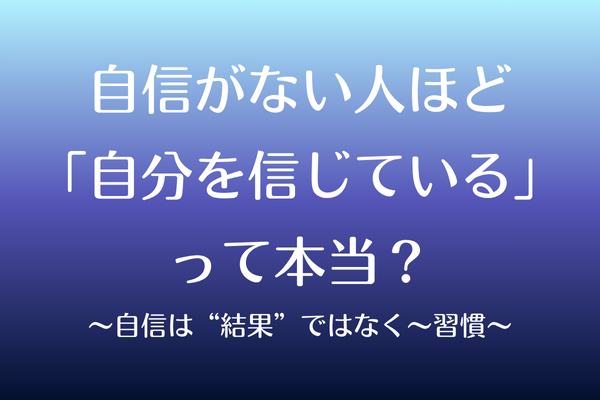 自信がない人ほど「自分を信じている」って本当？〜自信は“結果”ではなく〜習慣〜